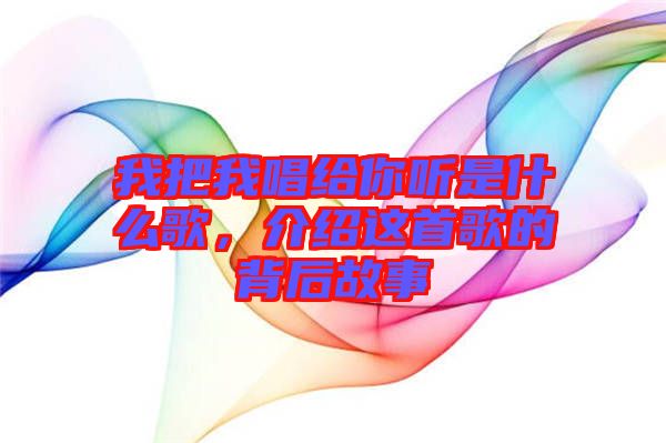 我把我唱給你聽是什么歌，介紹這首歌的背后故事