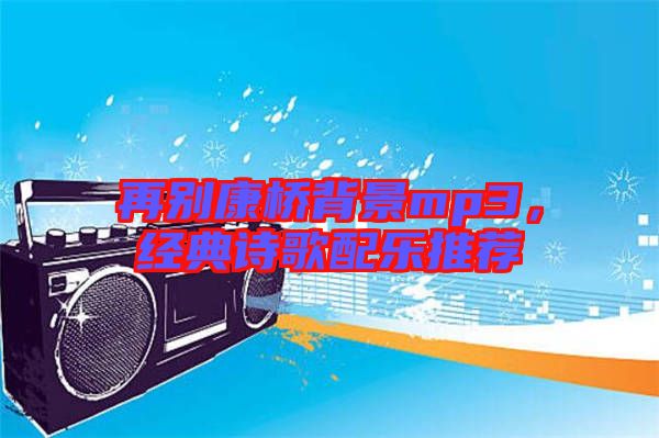 再別康橋背景mp3，經(jīng)典詩(shī)歌配樂(lè)推薦