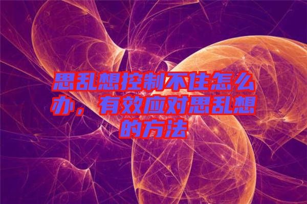 思亂想控制不住怎么辦，有效應(yīng)對思亂想的方法