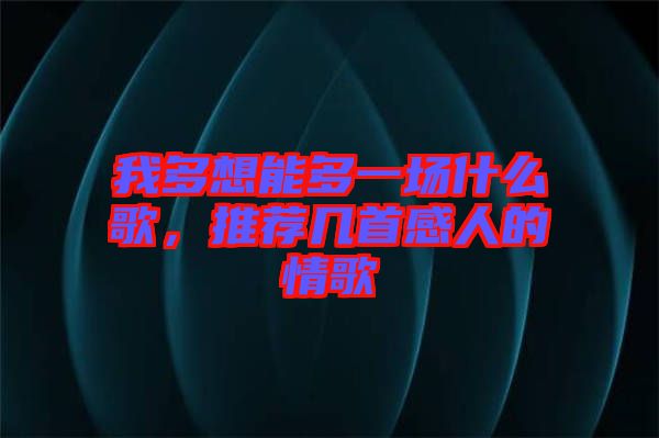 我多想能多一場什么歌，推薦幾首感人的情歌