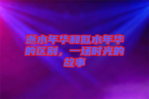 逝水年華和似水年華的區(qū)別，一場時光的故事