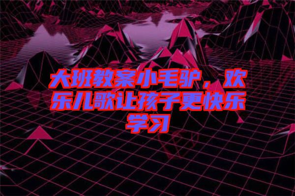 大班教案小毛驢，歡樂兒歌讓孩子更快樂學習