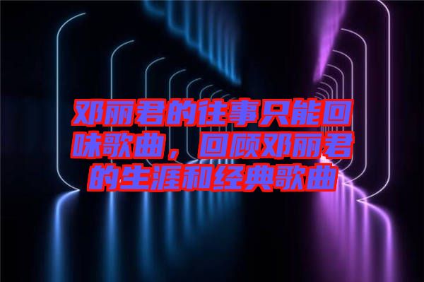鄧麗君的往事只能回味歌曲，回顧鄧麗君的生涯和經典歌曲