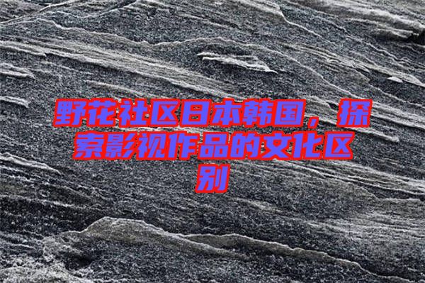 野花社區日本韓國，探索影視作品的文化區別