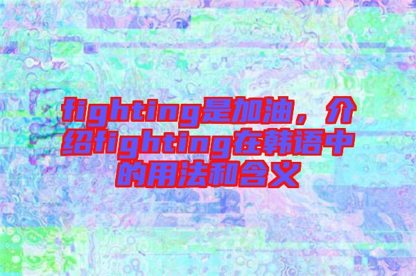 fighting是加油，介紹fighting在韓語中的用法和含義
