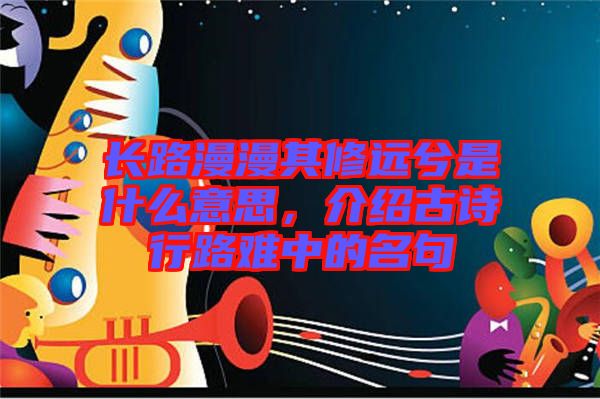 長路漫漫其修遠兮是什么意思，介紹古詩行路難中的名句