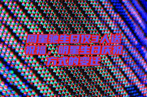 周星馳生日僅3人送祝福，明星生日慶祝方式的變遷