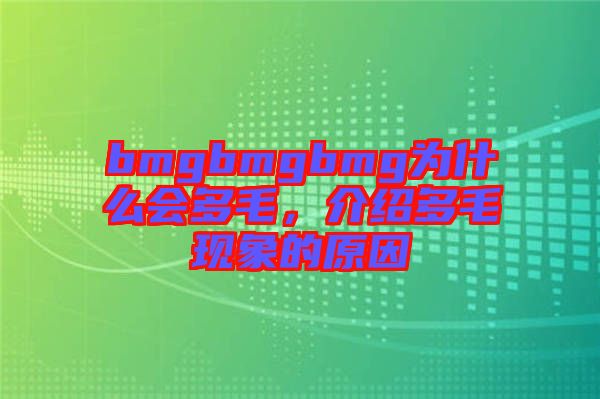 bmgbmgbmg為什么會多毛，介紹多毛現象的原因