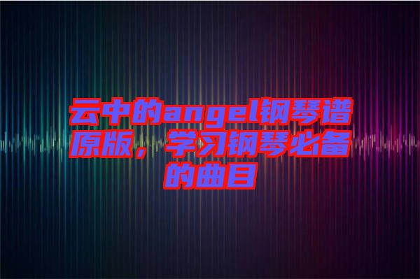 云中的angel鋼琴譜原版，學習鋼琴必備的曲目