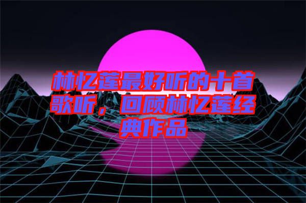 林憶蓮最好聽的十首歌聽，回顧林憶蓮經典作品