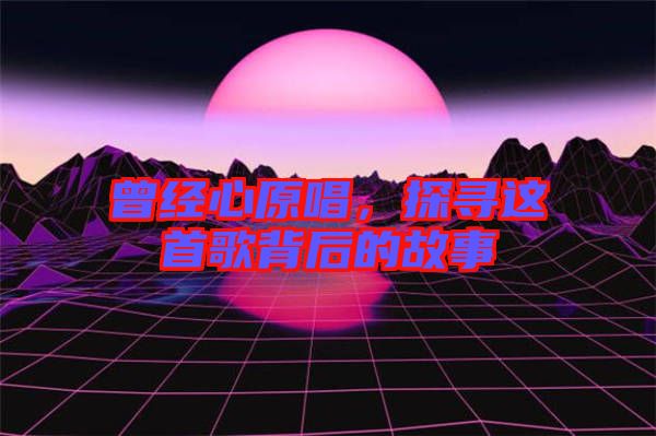 曾經心原唱，探尋這首歌背后的故事