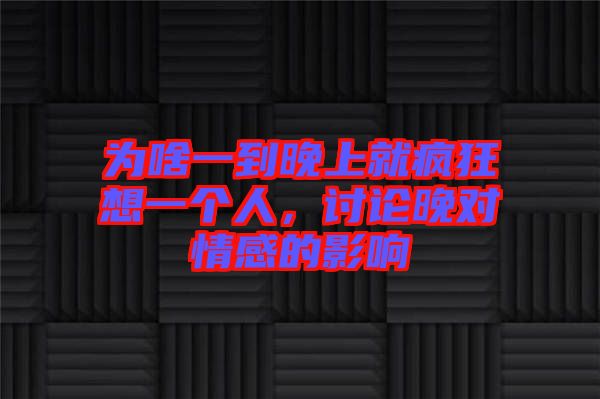 為啥一到晚上就瘋狂想一個人，討論晚對情感的影響