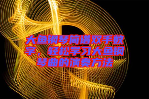 大魚鋼琴簡譜雙手?jǐn)?shù)字，輕松學(xué)習(xí)大魚鋼琴曲的演奏方法