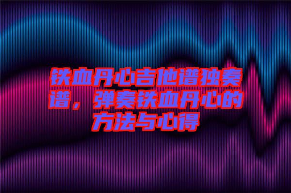 鐵血丹心吉他譜獨(dú)奏譜，彈奏鐵血丹心的方法與心得