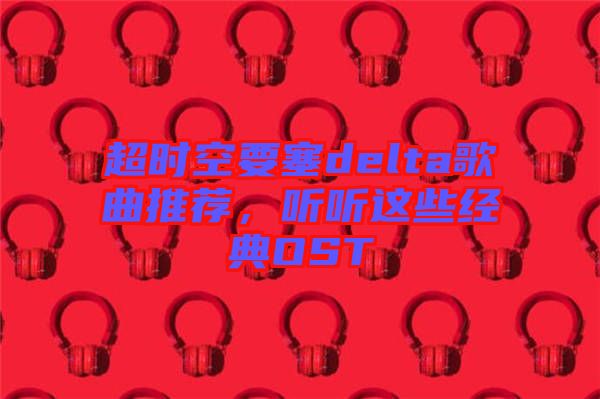超時(shí)空要塞delta歌曲推薦，聽聽這些經(jīng)典OST