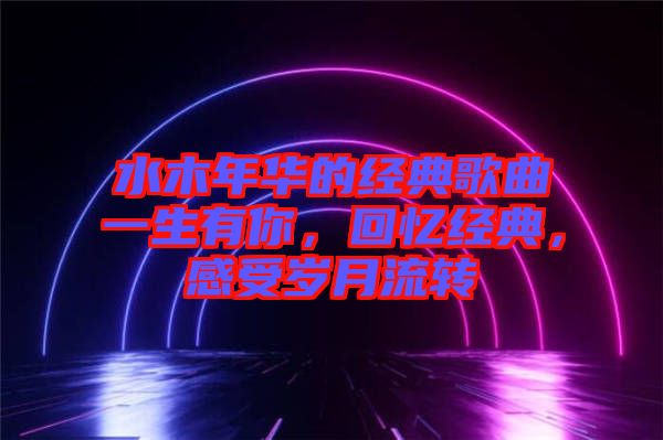 水木年華的經(jīng)典歌曲一生有你，回憶經(jīng)典，感受歲月流轉(zhuǎn)