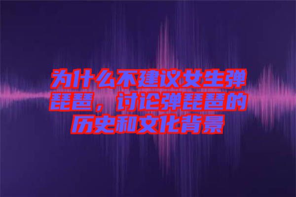 為什么不建議女生彈琵琶，討論彈琵琶的歷史和文化背景