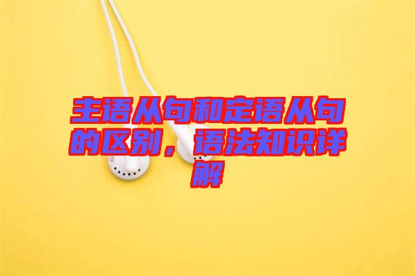 主語從句和定語從句的區別，語法知識詳解