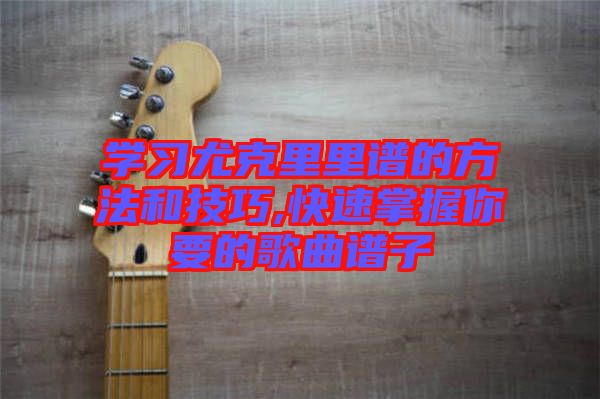 學習尤克里里譜的方法和技巧,快速掌握你要的歌曲譜子