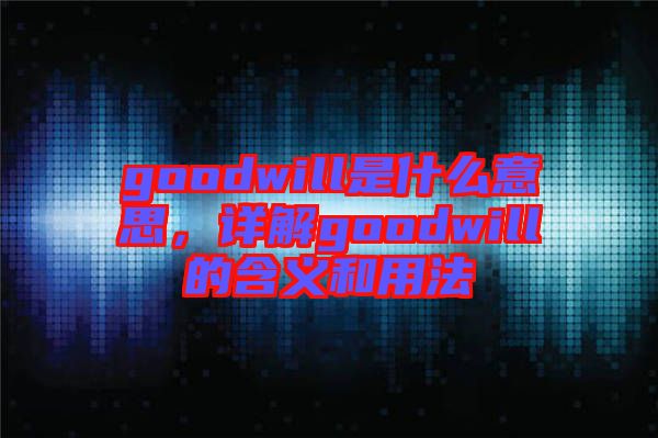 goodwill是什么意思，詳解goodwill的含義和用法