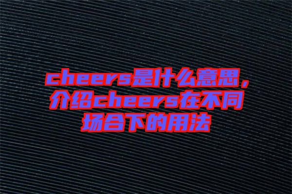 cheers是什么意思，介紹cheers在不同場合下的用法