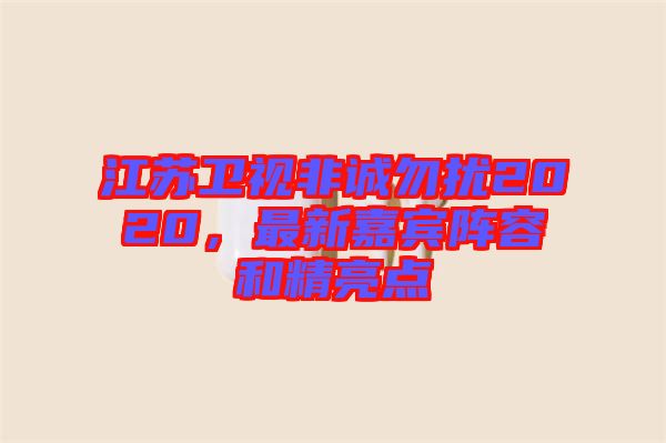 江蘇衛視非誠勿擾2020，最新嘉賓陣容和精亮點