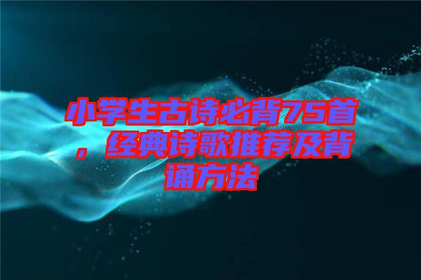 小學(xué)生古詩(shī)必背75首，經(jīng)典詩(shī)歌推薦及背誦方法
