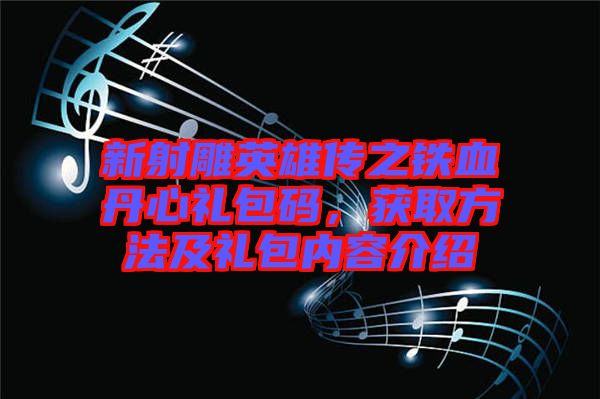 新射雕英雄傳之鐵血丹心禮包碼，獲取方法及禮包內容介紹