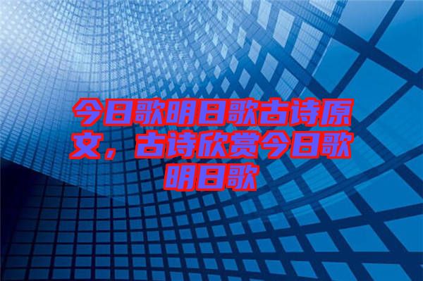 今日歌明日歌古詩原文，古詩欣賞今日歌明日歌