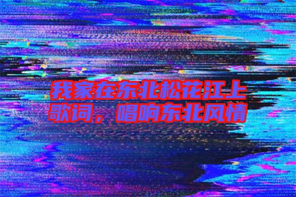 我家在東北松花江上歌詞，唱響東北風(fēng)情