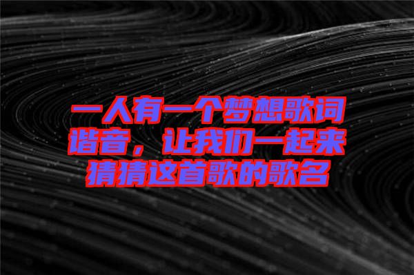一人有一個夢想歌詞諧音，讓我們一起來猜猜這首歌的歌名