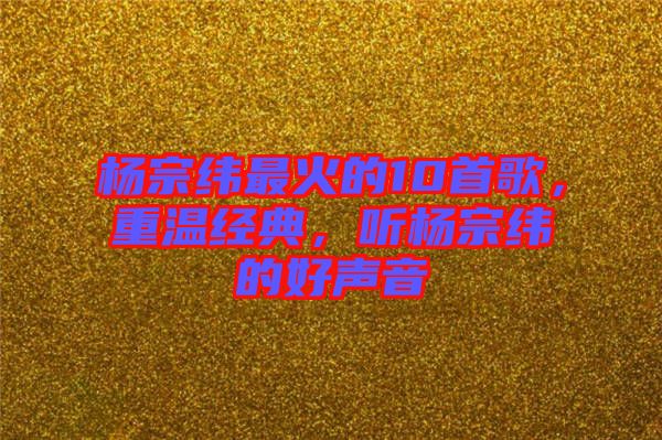 楊宗緯最火的10首歌，重溫經典，聽楊宗緯的好聲音