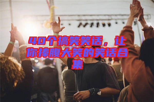 40個(gè)搞笑笑話，讓你捧腹大笑的笑話合集