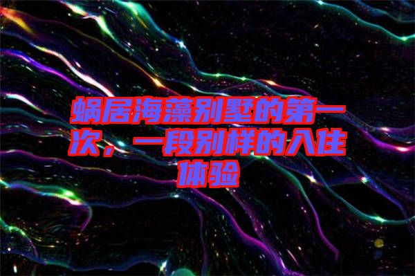 蝸居海藻別墅的第一次，一段別樣的入住體驗