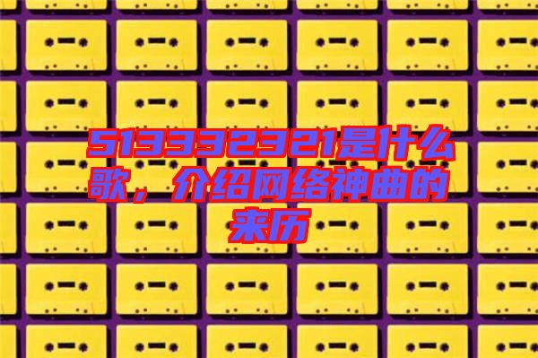 513332321是什么歌，介紹網絡神曲的來歷