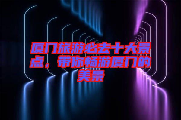 廈門(mén)旅游必去十大景點(diǎn)，帶你暢游廈門(mén)的美景