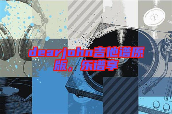 dearjohn吉他譜原版，樂譜享
