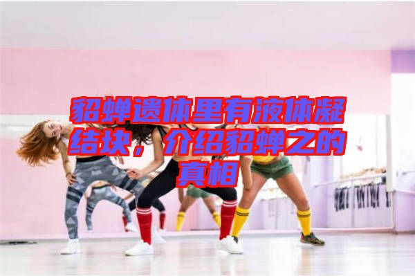 貂蟬遺體里有液體凝結塊，介紹貂蟬之的真相