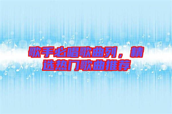 歌手必唱歌曲列，精選熱門歌曲推薦