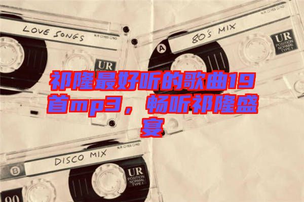祁隆最好聽的歌曲19首mp3，暢聽祁隆盛宴