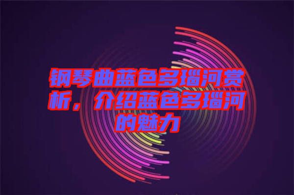 鋼琴曲藍色多瑙河賞析，介紹藍色多瑙河的魅力