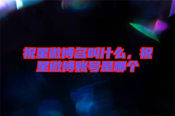 祝星微博名叫什么，祝星微博賬號是哪個