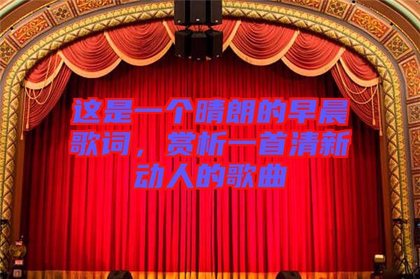 這是一個晴朗的早晨歌詞，賞析一首清新動人的歌曲