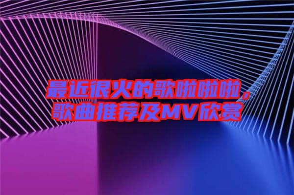 最近很火的歌啦啦啦，歌曲推薦及MV欣賞
