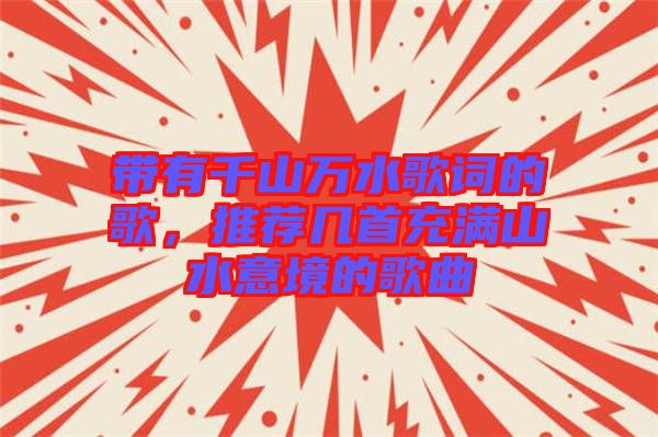 帶有千山萬水歌詞的歌，推薦幾首充滿山水意境的歌曲
