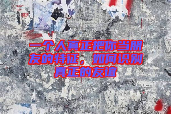 一個人真正把你當朋友的特征，如何識別真正的友誼