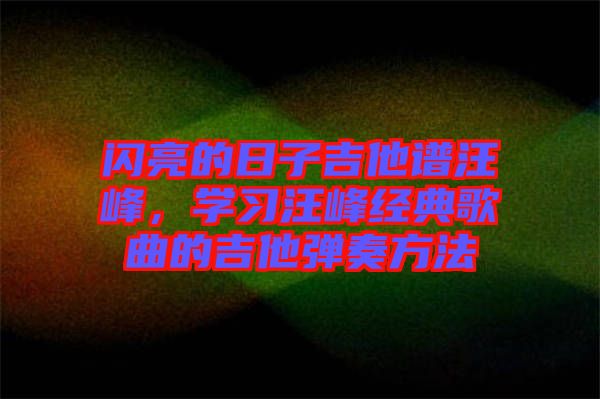 閃亮的日子吉他譜汪峰，學(xué)習(xí)汪峰經(jīng)典歌曲的吉他彈奏方法