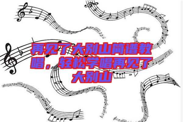 再見了大別山簡譜教唱，輕松學唱再見了大別山