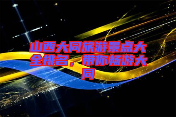 山西大同旅游景點大全排名，帶你暢游大同