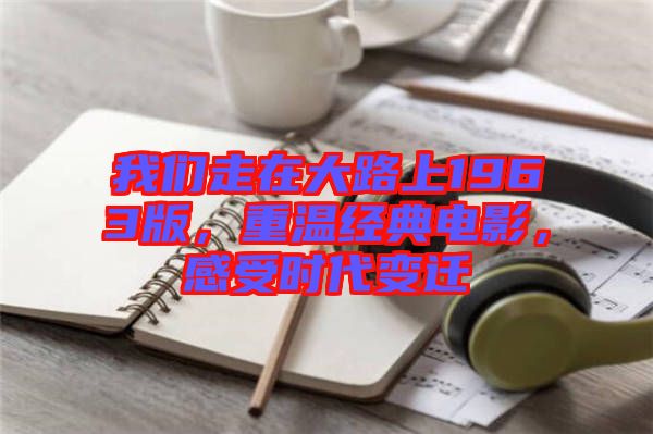 我們走在大路上1963版，重溫經(jīng)典電影，感受時(shí)代變遷